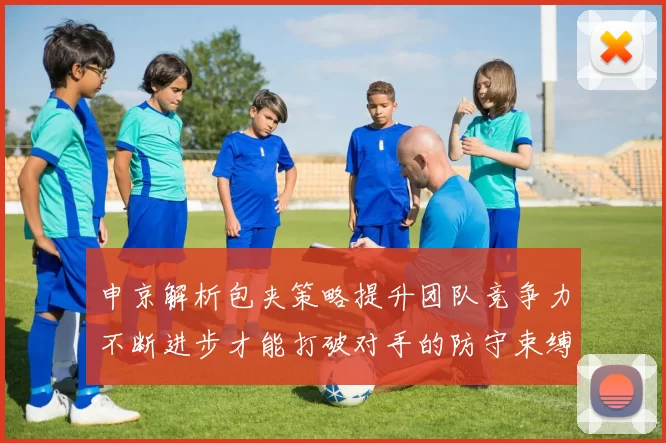 申京解析包夹策略提升团队竞争力不断进步才能打破对手的防守束缚