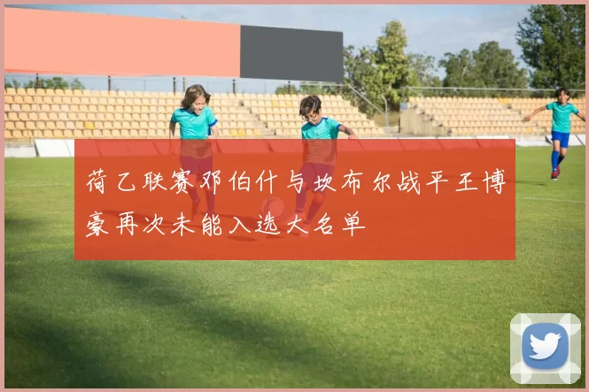荷乙联赛邓伯什与坎布尔战平王博豪再次未能入选大名单