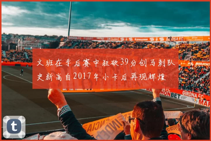 文班在季后赛中狂砍39分创马刺队史新高自2017年小卡后再现辉煌