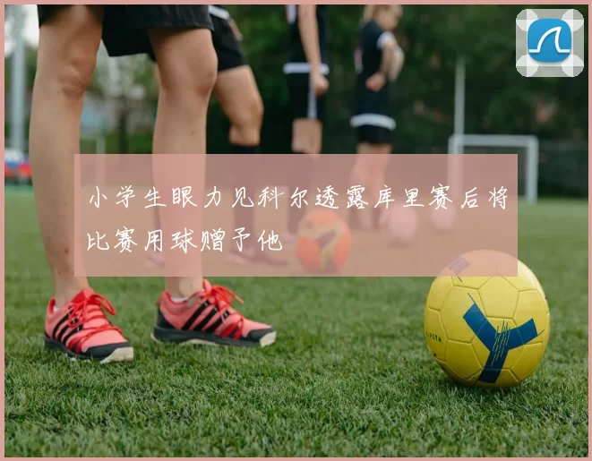 小学生眼力见科尔透露库里赛后将比赛用球赠予他