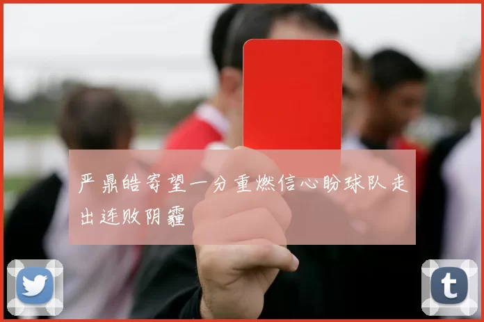 严鼎皓寄望一分重燃信心盼球队走出连败阴霾