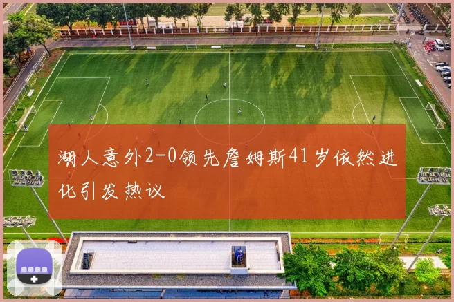 湖人意外2-0领先詹姆斯41岁依然进化引发热议