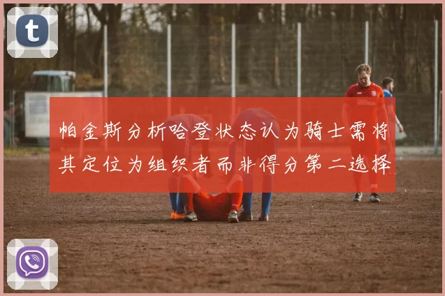帕金斯分析哈登状态认为骑士需将其定位为组织者而非得分第二选择