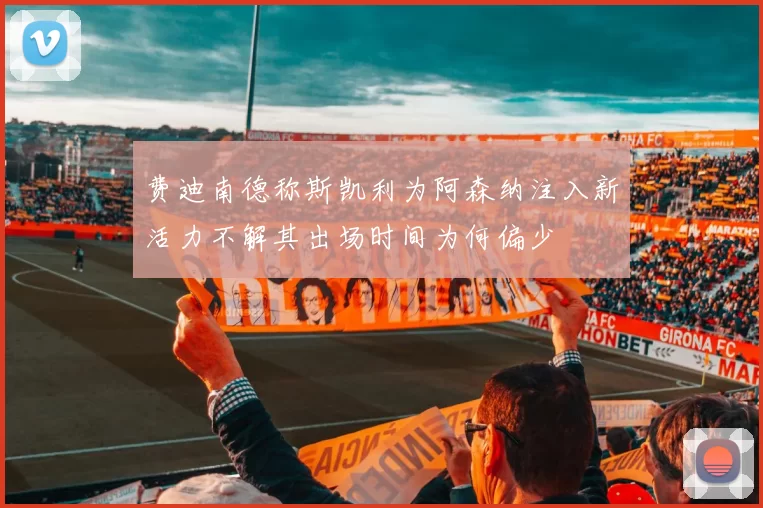 费迪南德称斯凯利为阿森纳注入新活力不解其出场时间为何偏少