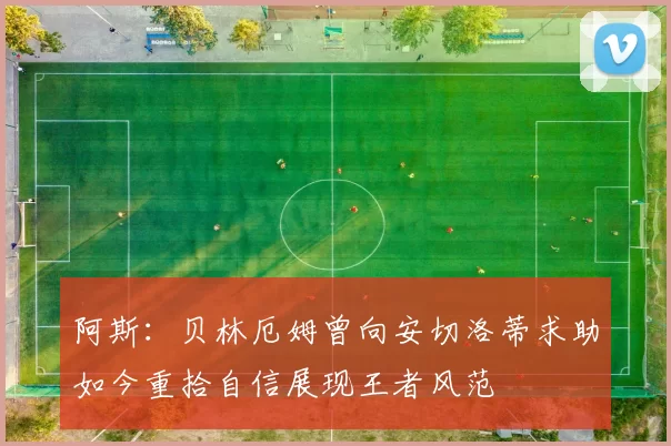阿斯：贝林厄姆曾向安切洛蒂求助如今重拾自信展现王者风范
