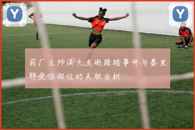 药厂主帅谈杰克逊蹬踏事件与泰里耶受伤部位的关联分析