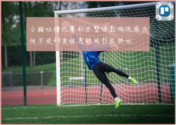 小猪吐槽比赛补水暂停影响观感为何不设40度休息时间引发热议