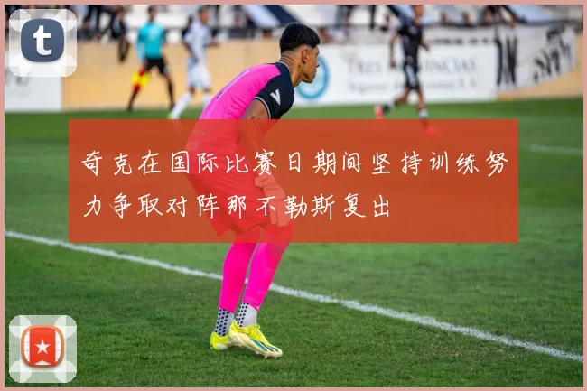 奇克在国际比赛日期间坚持训练努力争取对阵那不勒斯复出