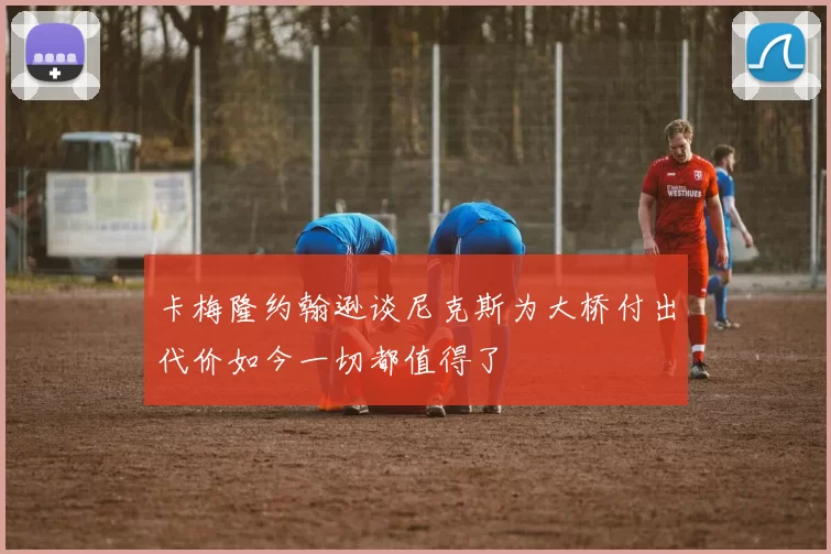 卡梅隆约翰逊谈尼克斯为大桥付出代价如今一切都值得了