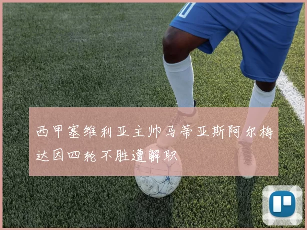 西甲塞维利亚主帅马蒂亚斯阿尔梅达因四轮不胜遭解职
