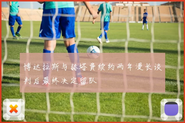 博达拉斯与赫塔费续约两年漫长谈判后最终决定留队