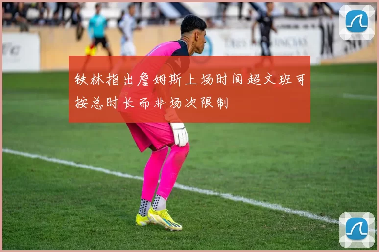 铁林指出詹姆斯上场时间超文班可按总时长而非场次限制