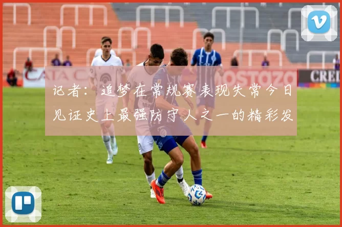 记者：追梦在常规赛表现失常今日见证史上最强防守人之一的精彩发挥