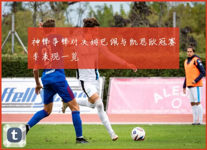 神锋争锋对决姆巴佩与凯恩欧冠赛季表现一览