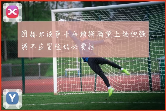 图赫尔谈萨卡和赖斯渴望上场但强调不应冒险的必要性