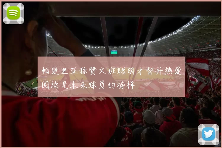 帕楚里亚称赞文班聪明才智并热爱阅读是未来球员的榜样