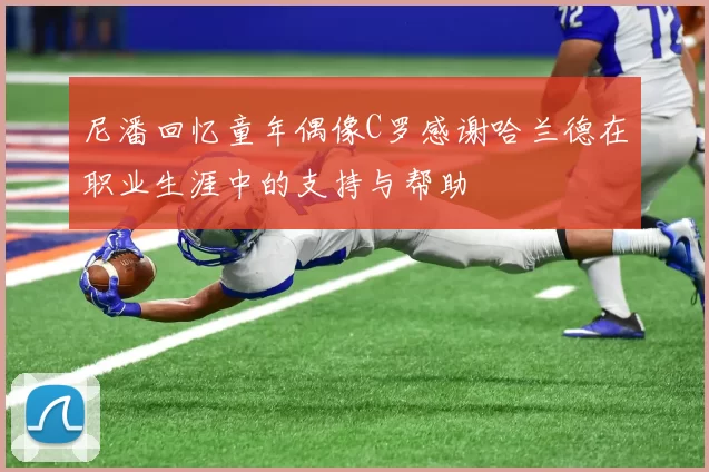 尼潘回忆童年偶像C罗感谢哈兰德在职业生涯中的支持与帮助