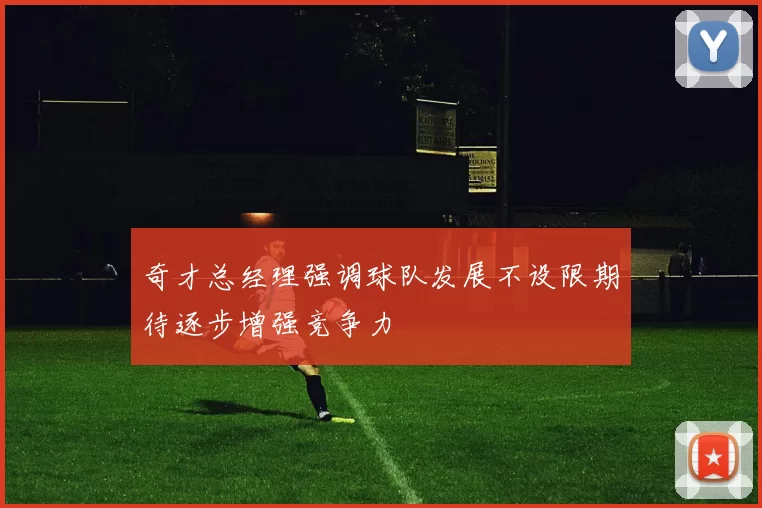 奇才总经理强调球队发展不设限期待逐步增强竞争力